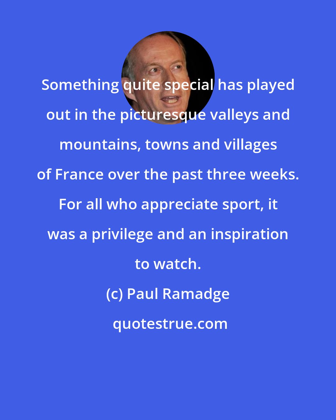 Paul Ramadge: Something quite special has played out in the picturesque valleys and mountains, towns and villages of France over the past three weeks. For all who appreciate sport, it was a privilege and an inspiration to watch.