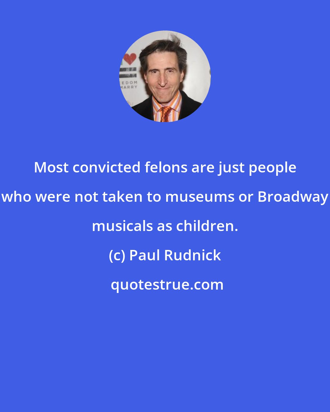 Paul Rudnick: Most convicted felons are just people who were not taken to museums or Broadway musicals as children.