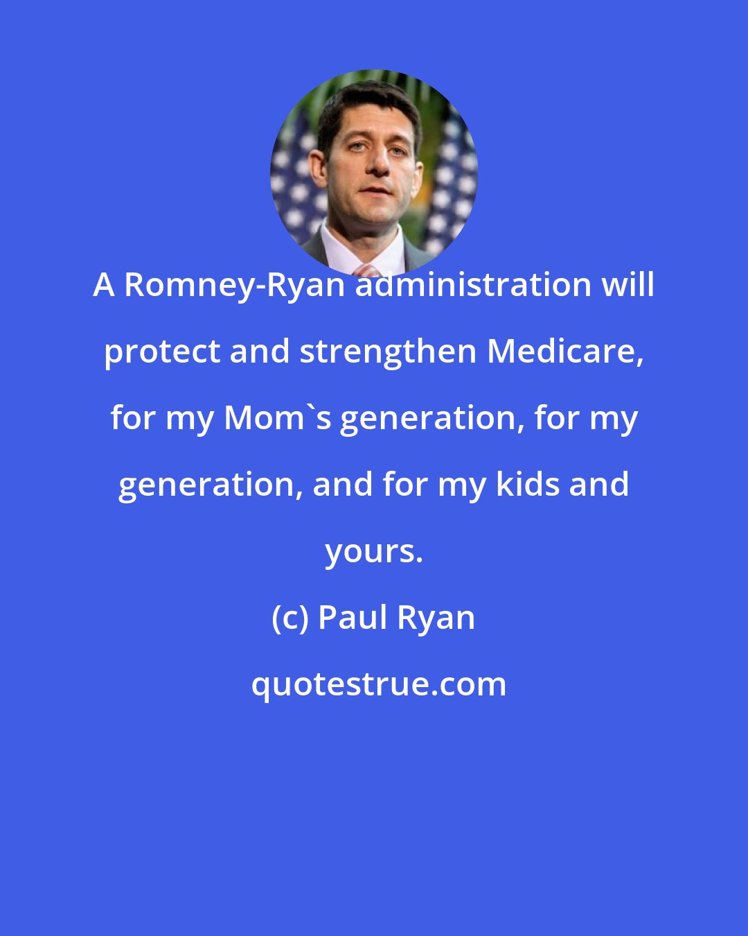 Paul Ryan: A Romney-Ryan administration will protect and strengthen Medicare, for my Mom's generation, for my generation, and for my kids and yours.