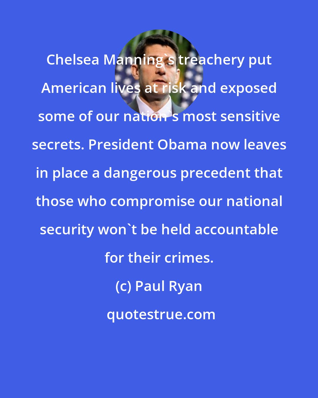 Paul Ryan: Chelsea Manning's treachery put American lives at risk and exposed some of our nation's most sensitive secrets. President Obama now leaves in place a dangerous precedent that those who compromise our national security won't be held accountable for their crimes.