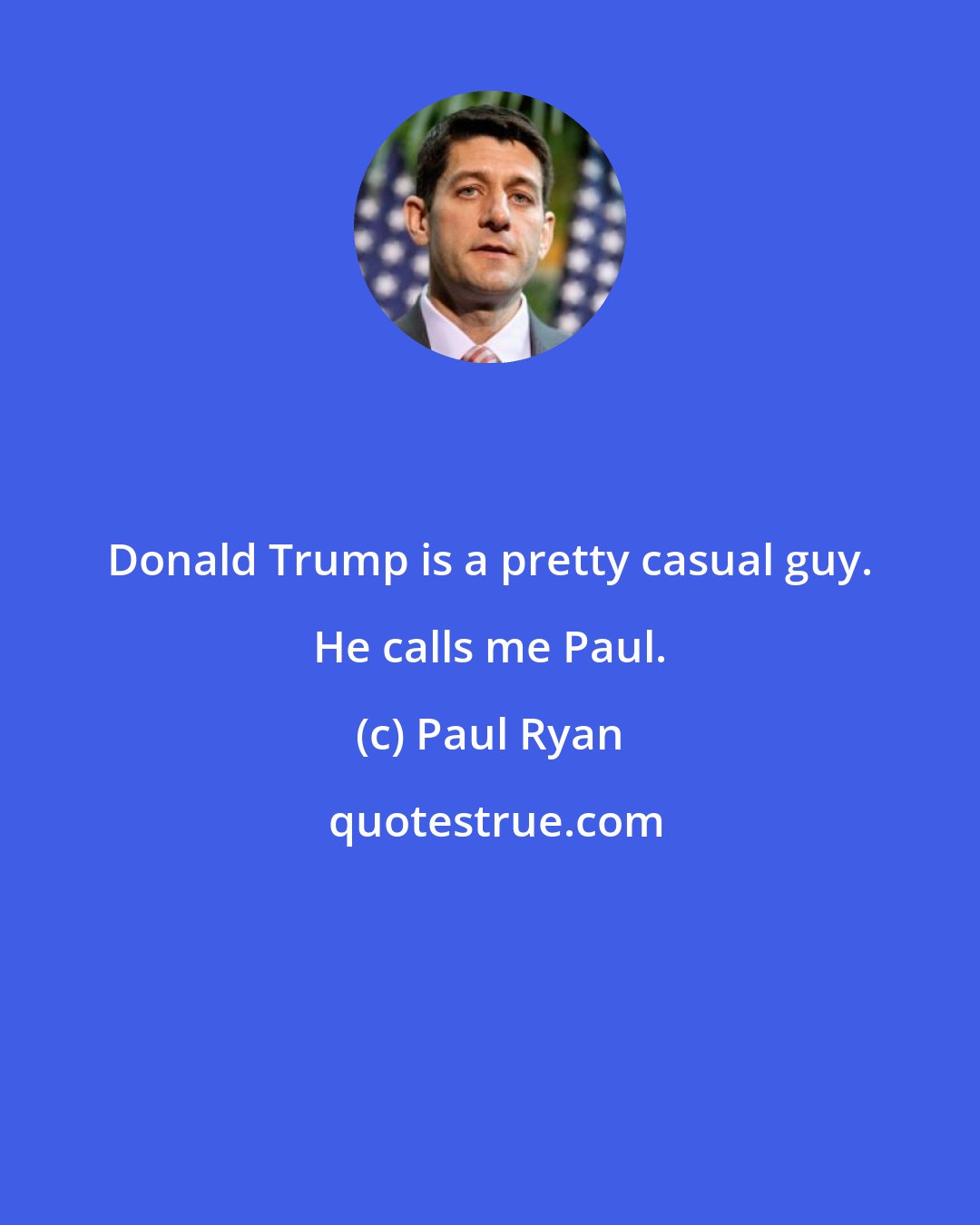 Paul Ryan: Donald Trump is a pretty casual guy. He calls me Paul.