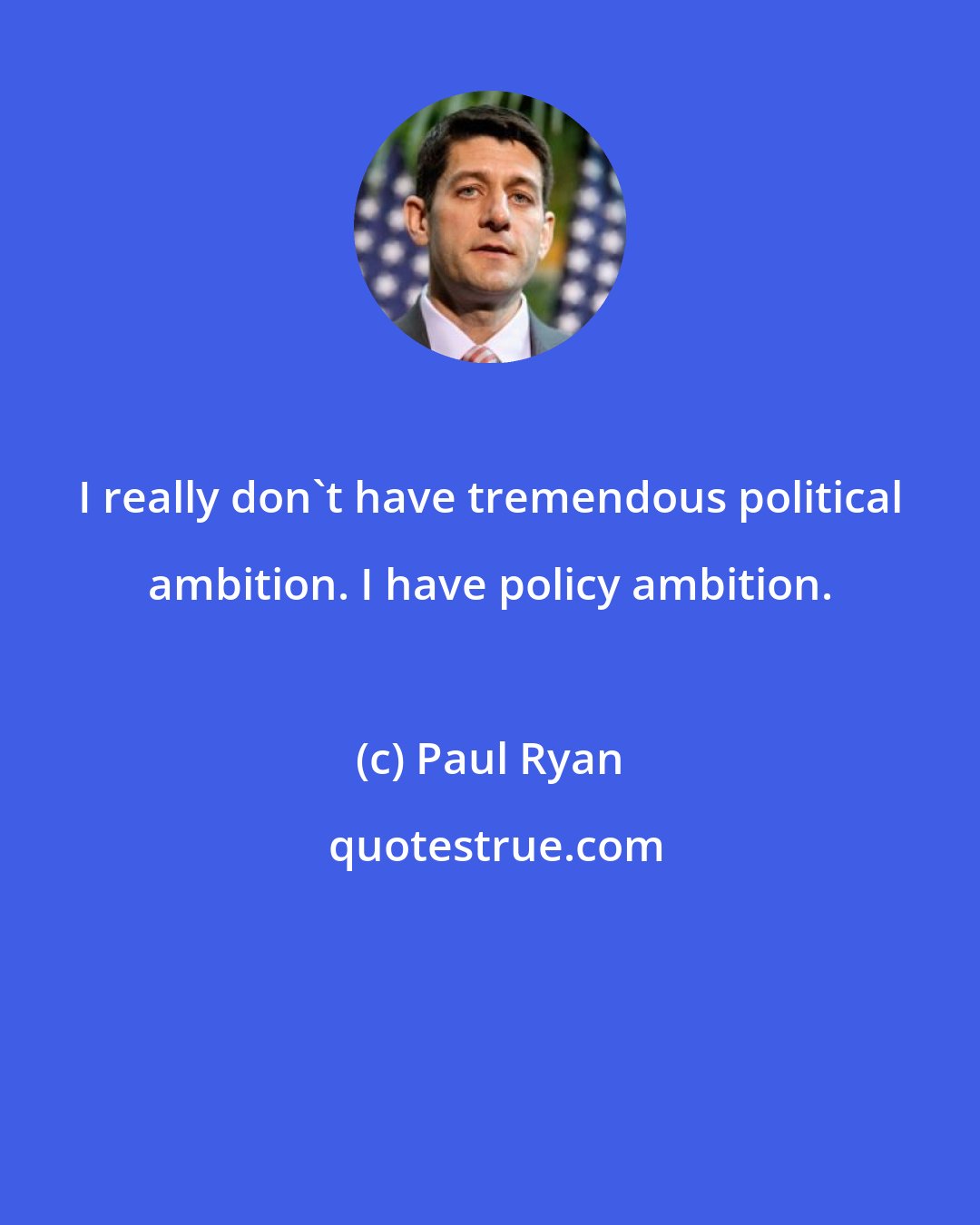 Paul Ryan: I really don't have tremendous political ambition. I have policy ambition.