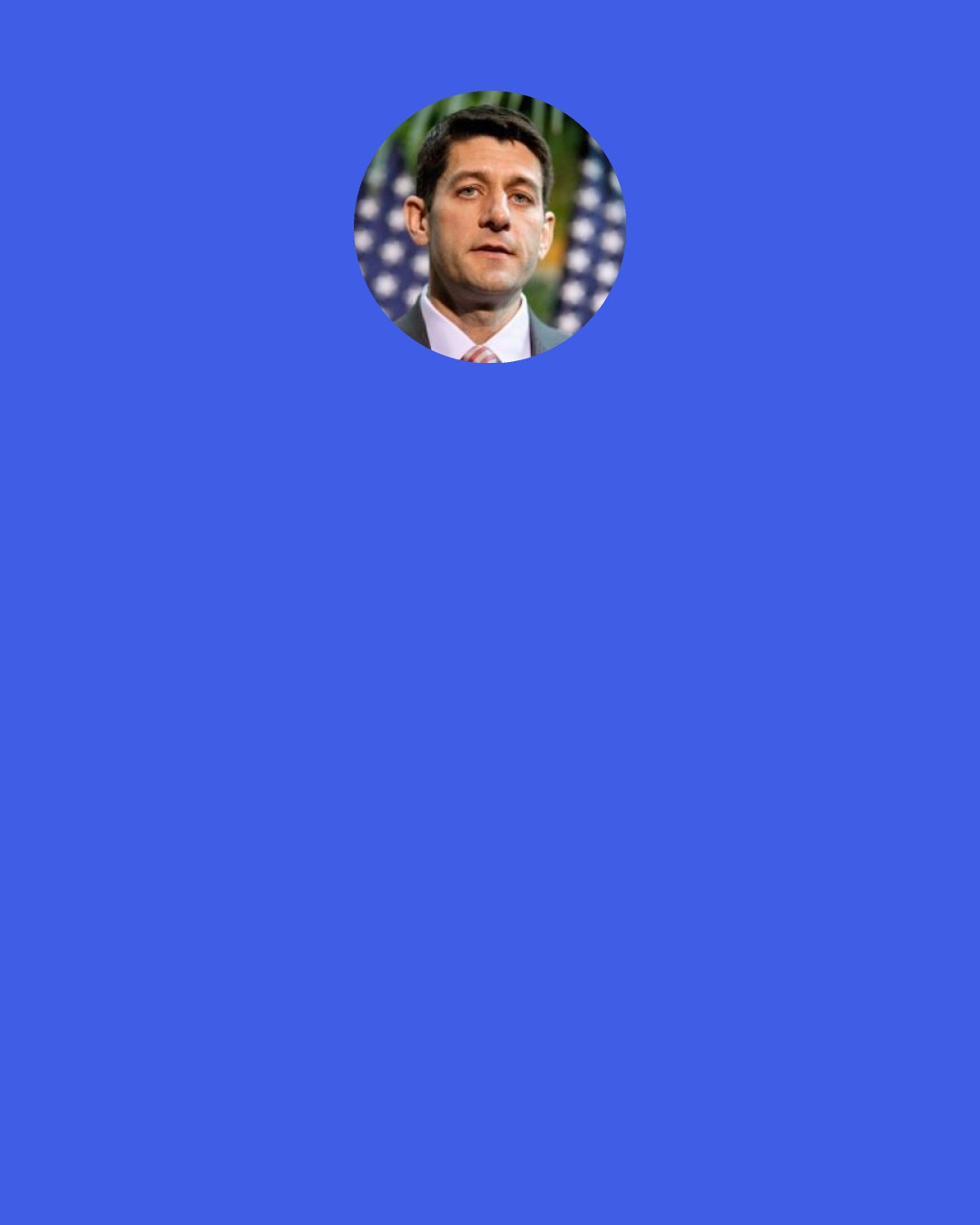 Paul Ryan: My dad died when I was young. He was a good and decent man. There are a few things he would say that have just always stuck with me. He'd say, "Son, you're either part of the problem or part of the solution." Well, regrettably, President Obama has become part of the problem, and Mitt Romney is the solution.