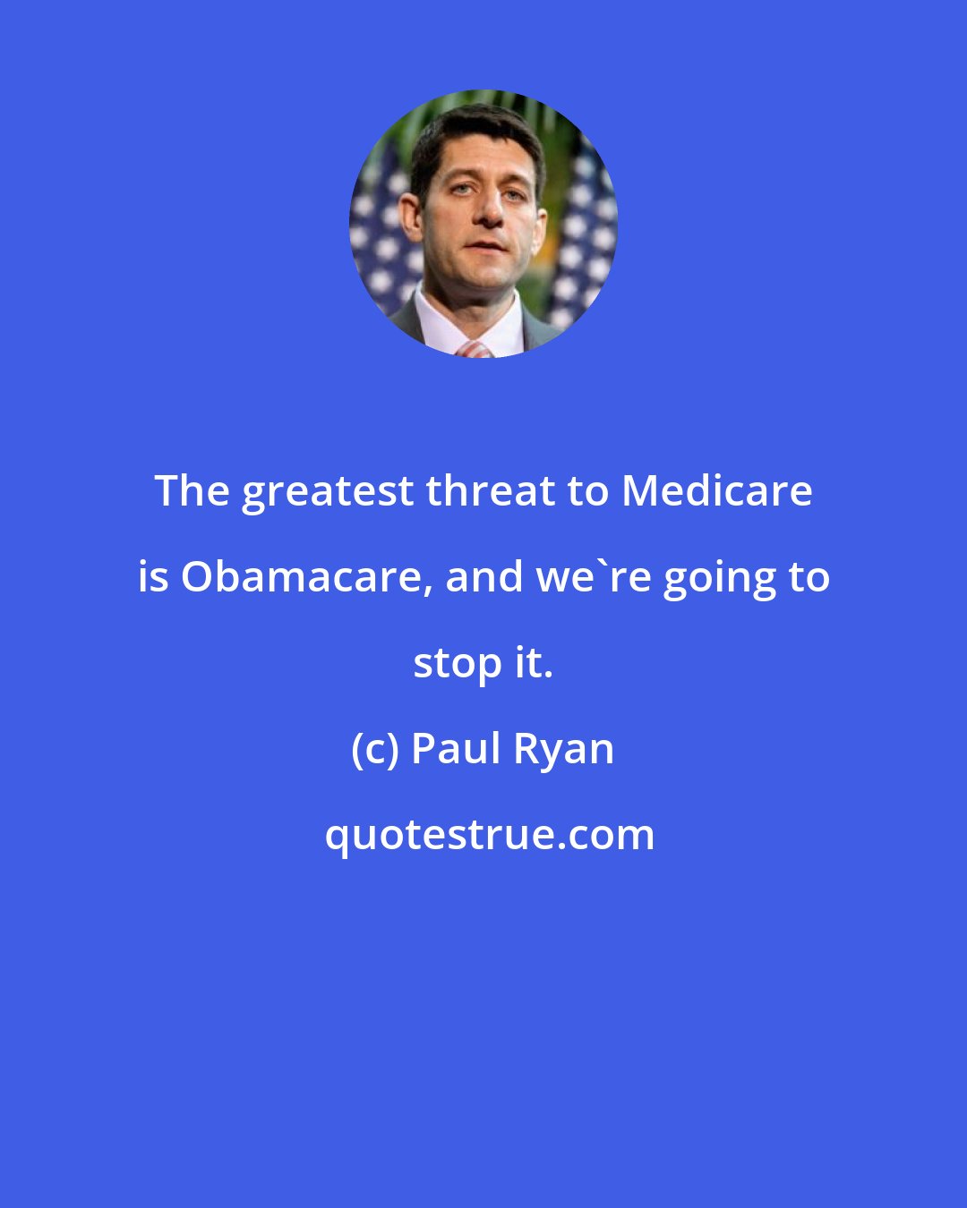 Paul Ryan: The greatest threat to Medicare is Obamacare, and we're going to stop it.