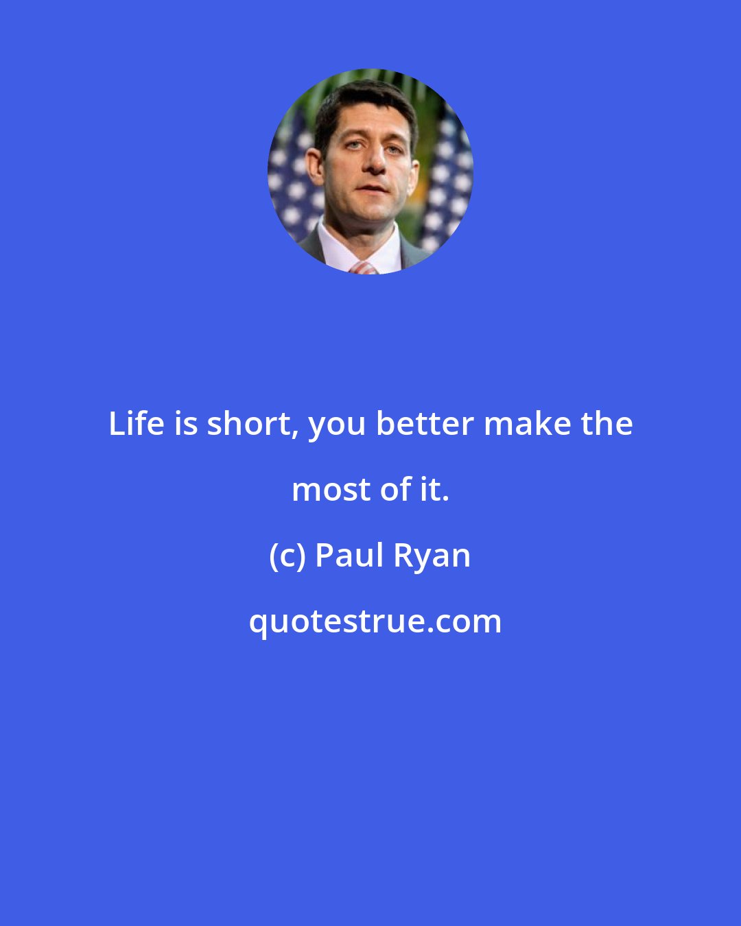 Paul Ryan: Life is short, you better make the most of it.