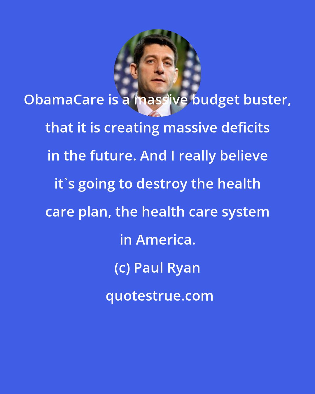 Paul Ryan: ObamaCare is a massive budget buster, that it is creating massive deficits in the future. And I really believe it's going to destroy the health care plan, the health care system in America.