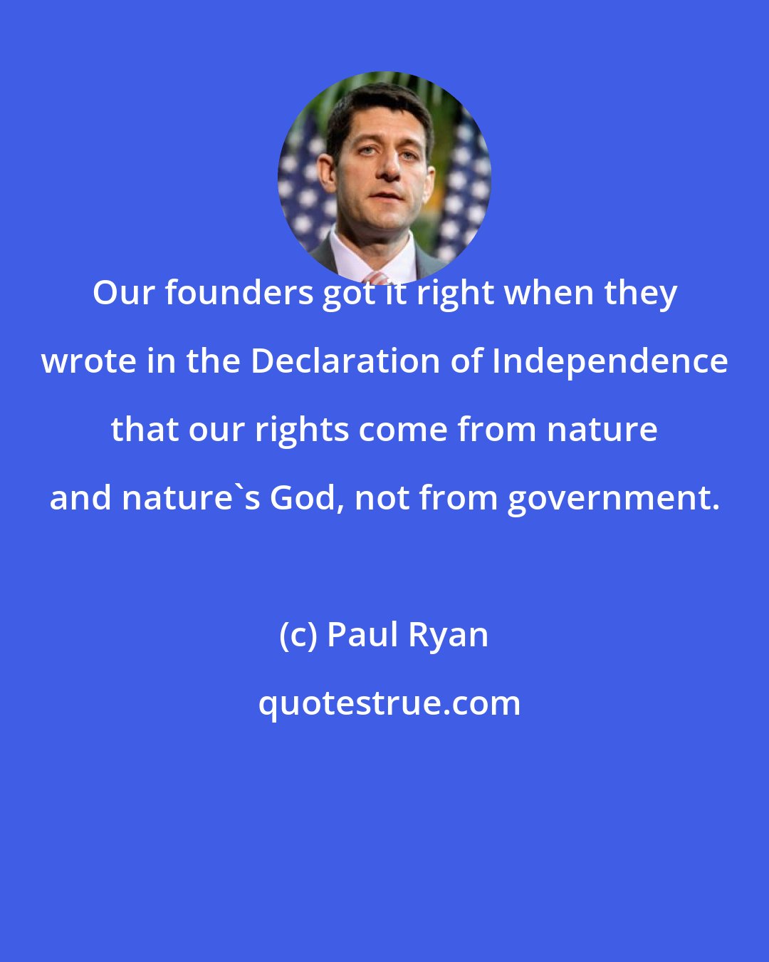 Paul Ryan: Our founders got it right when they wrote in the Declaration of Independence that our rights come from nature and nature's God, not from government.