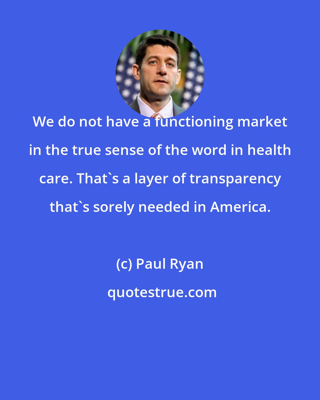 Paul Ryan: We do not have a functioning market in the true sense of the word in health care. That's a layer of transparency that's sorely needed in America.