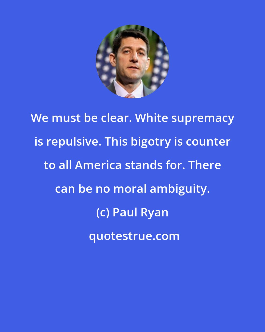 Paul Ryan: We must be clear. White supremacy is repulsive. This bigotry is counter to all America stands for. There can be no moral ambiguity.