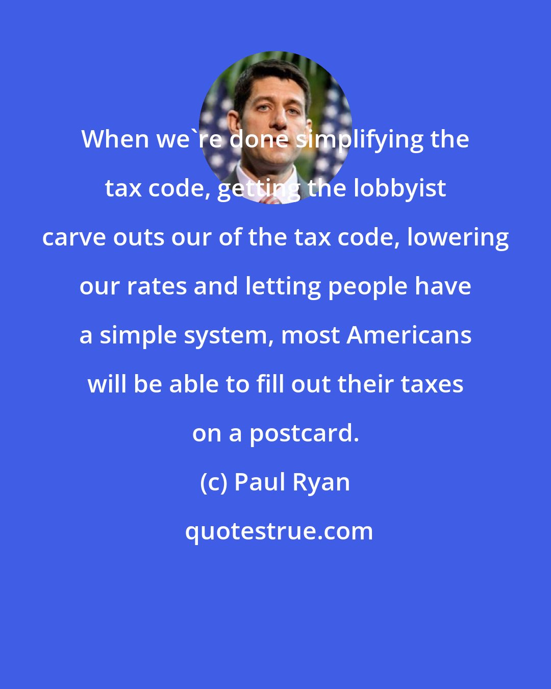 Paul Ryan: When we`re done simplifying the tax code, getting the lobbyist carve outs our of the tax code, lowering our rates and letting people have a simple system, most Americans will be able to fill out their taxes on a postcard.