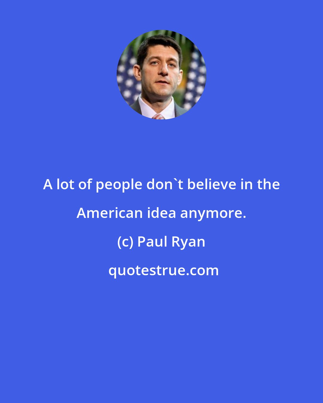 Paul Ryan: A lot of people don't believe in the American idea anymore.