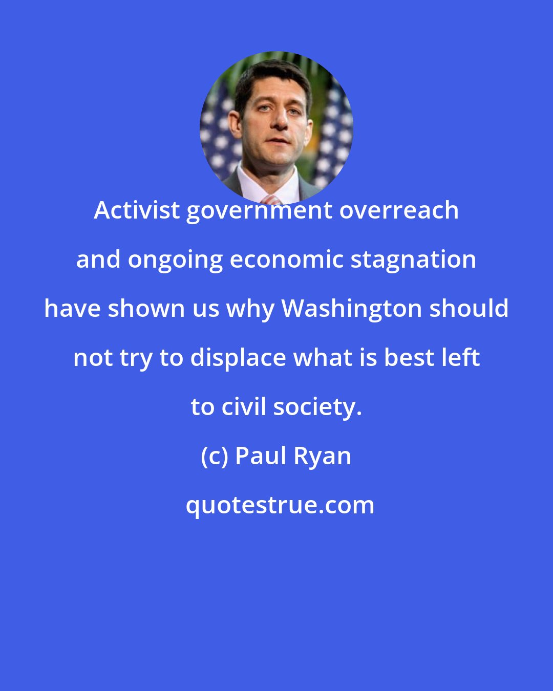 Paul Ryan: Activist government overreach and ongoing economic stagnation have shown us why Washington should not try to displace what is best left to civil society.