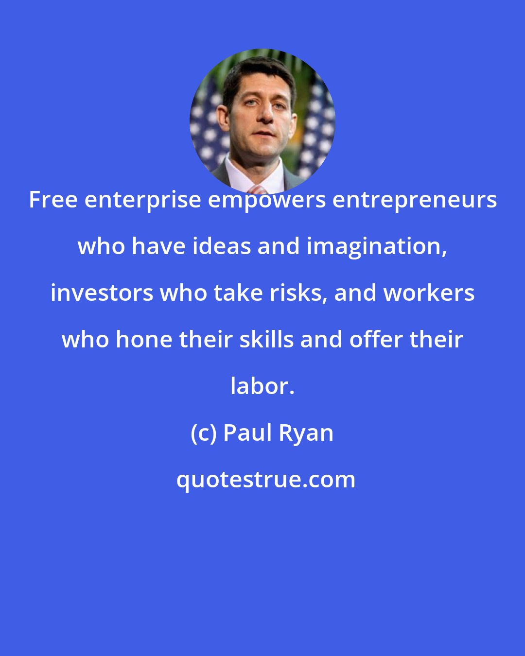 Paul Ryan: Free enterprise empowers entrepreneurs who have ideas and imagination, investors who take risks, and workers who hone their skills and offer their labor.