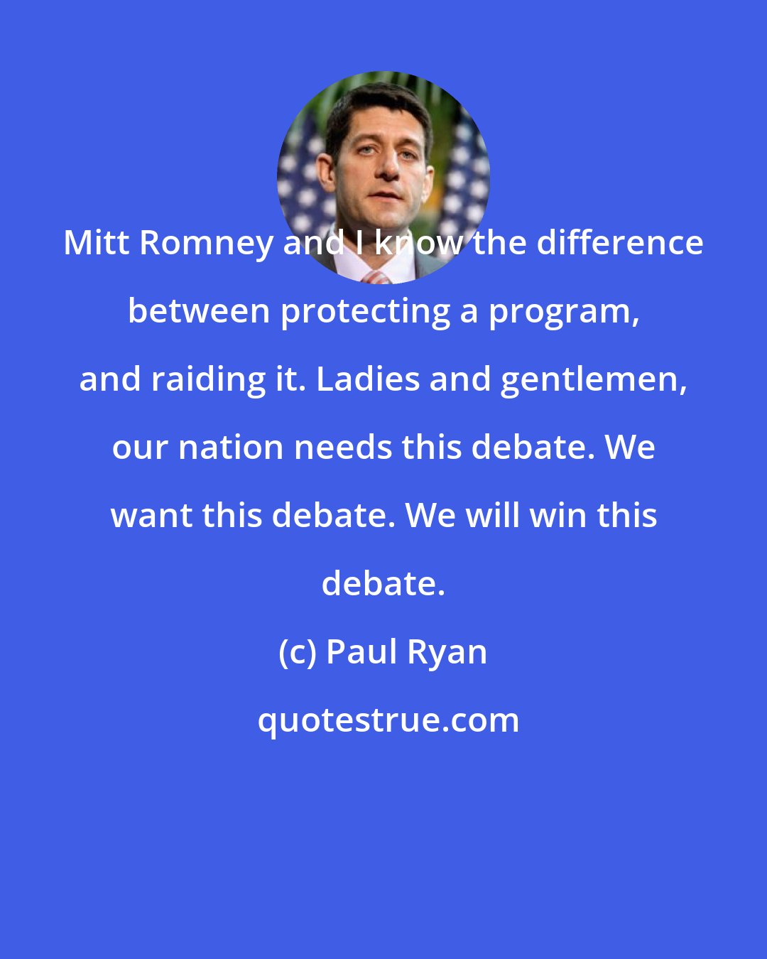 Paul Ryan: Mitt Romney and I know the difference between protecting a program, and raiding it. Ladies and gentlemen, our nation needs this debate. We want this debate. We will win this debate.