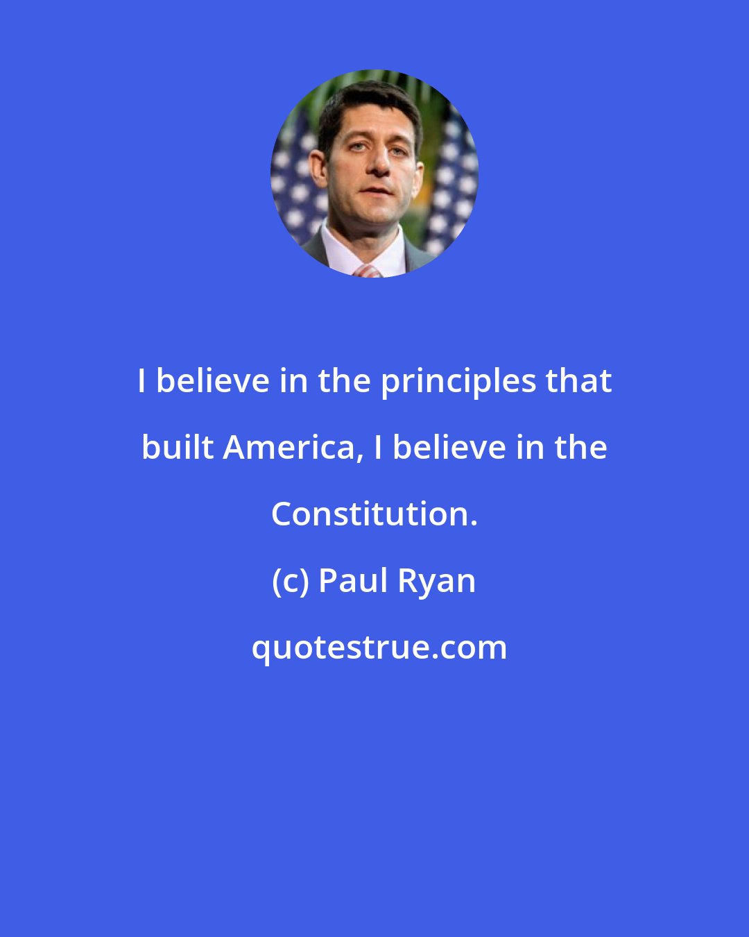 Paul Ryan: I believe in the principles that built America, I believe in the Constitution.