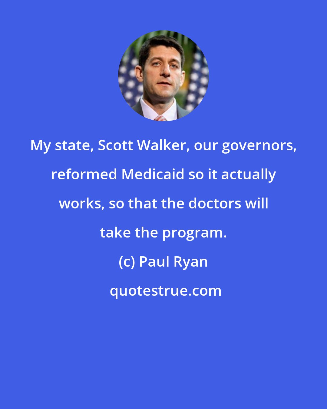 Paul Ryan: My state, Scott Walker, our governors, reformed Medicaid so it actually works, so that the doctors will take the program.