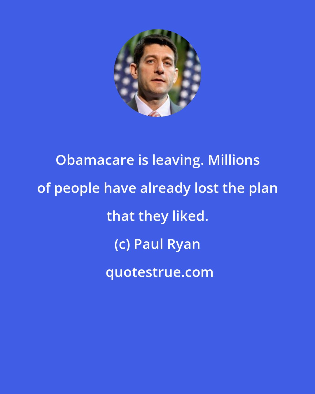 Paul Ryan: Obamacare is leaving. Millions of people have already lost the plan that they liked.