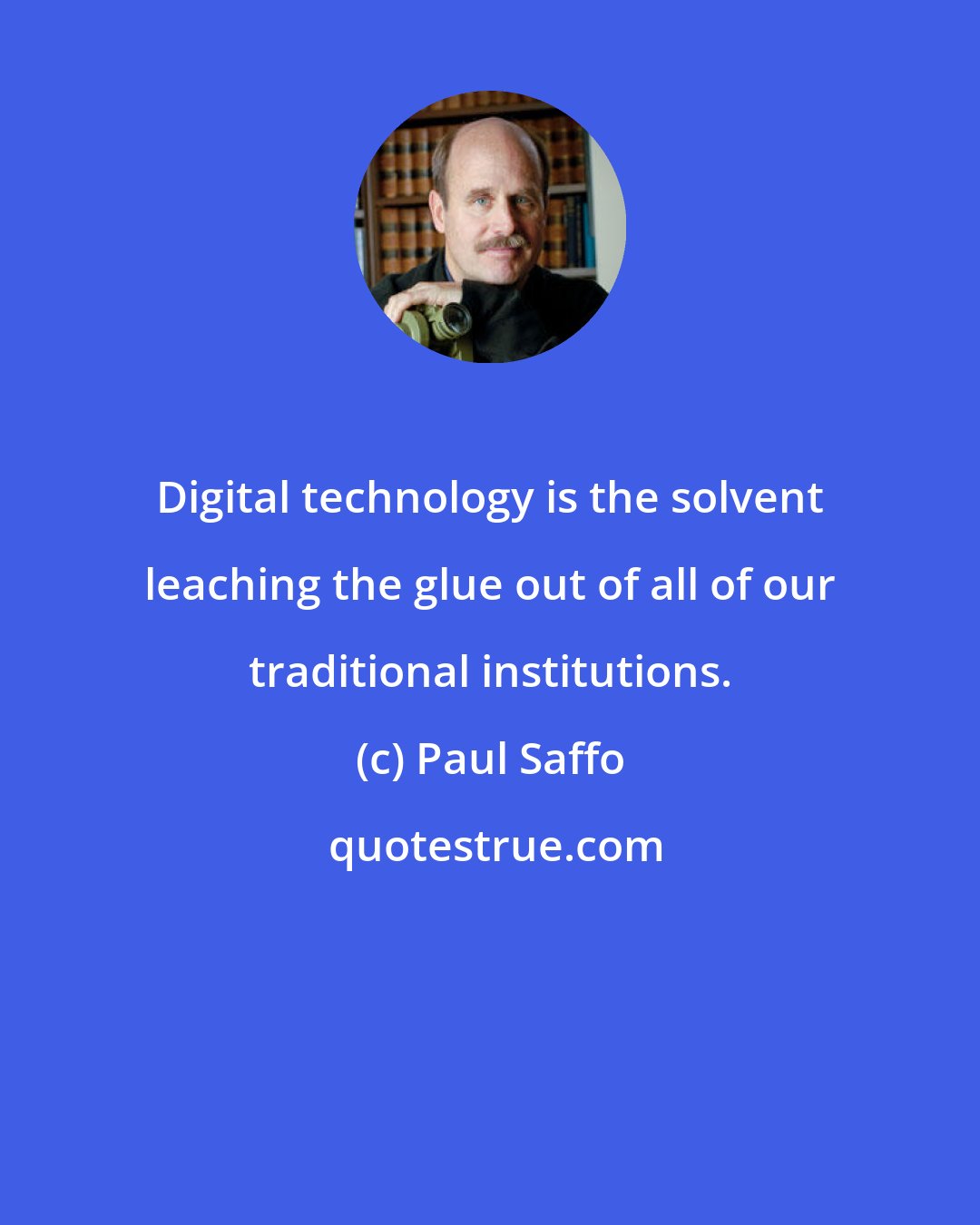 Paul Saffo: Digital technology is the solvent leaching the glue out of all of our traditional institutions.