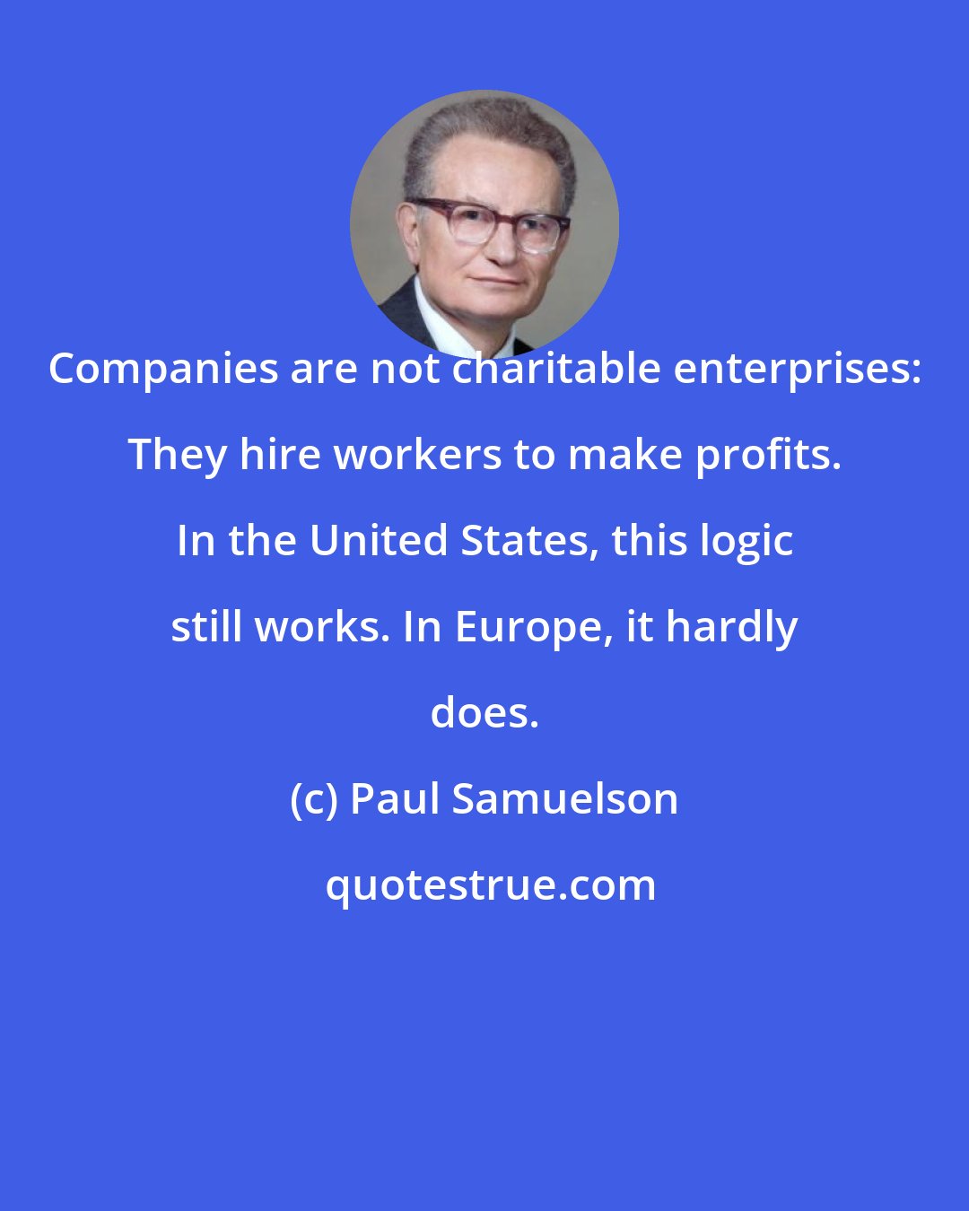 Paul Samuelson: Companies are not charitable enterprises: They hire workers to make profits. In the United States, this logic still works. In Europe, it hardly does.