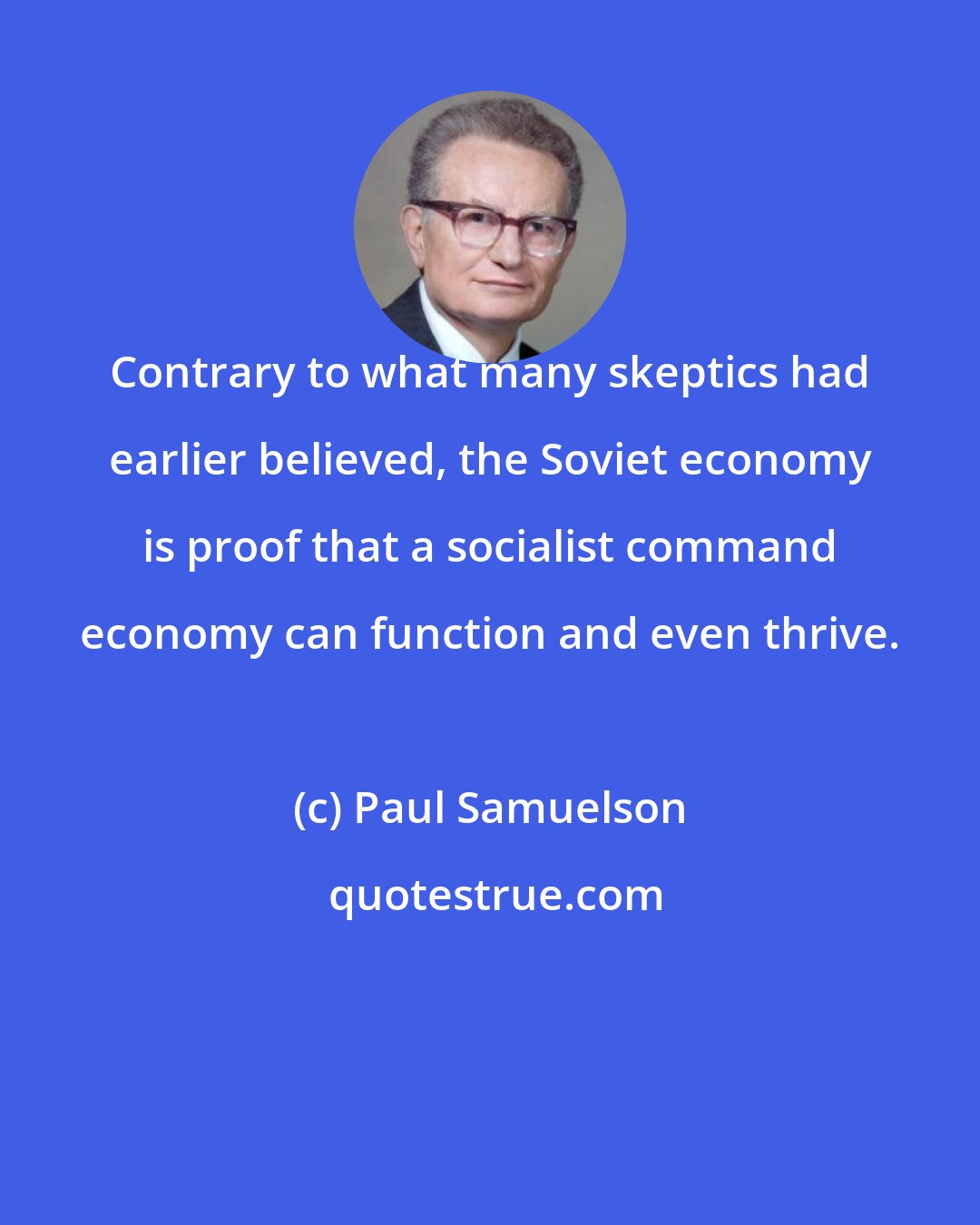 Paul Samuelson: Contrary to what many skeptics had earlier believed, the Soviet economy is proof that a socialist command economy can function and even thrive.