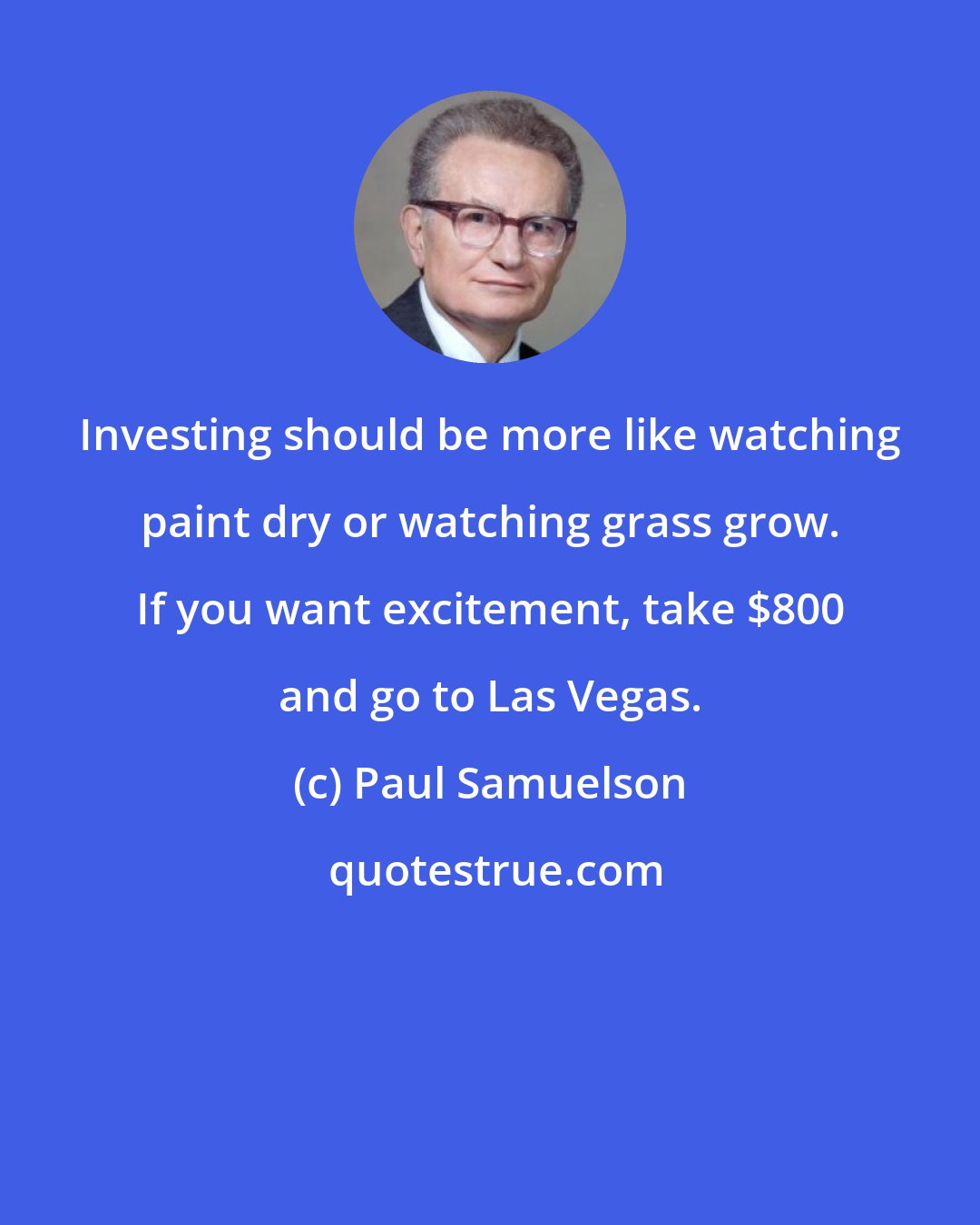 Paul Samuelson: Investing should be more like watching paint dry or watching grass grow. If you want excitement, take $800 and go to Las Vegas.