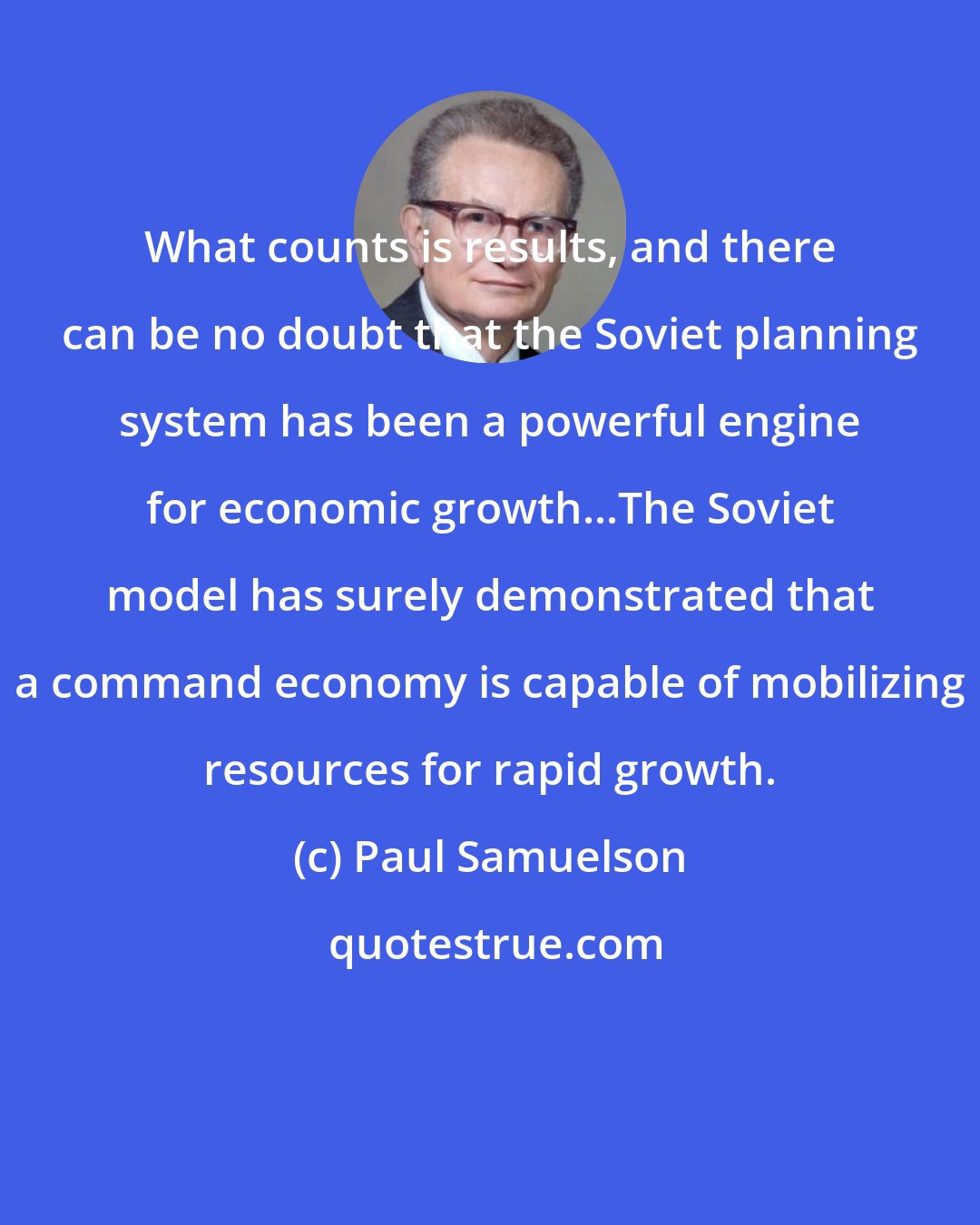 Paul Samuelson: What counts is results, and there can be no doubt that the Soviet planning system has been a powerful engine for economic growth...The Soviet model has surely demonstrated that a command economy is capable of mobilizing resources for rapid growth.