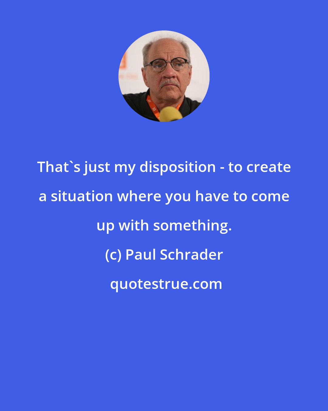 Paul Schrader: That's just my disposition - to create a situation where you have to come up with something.