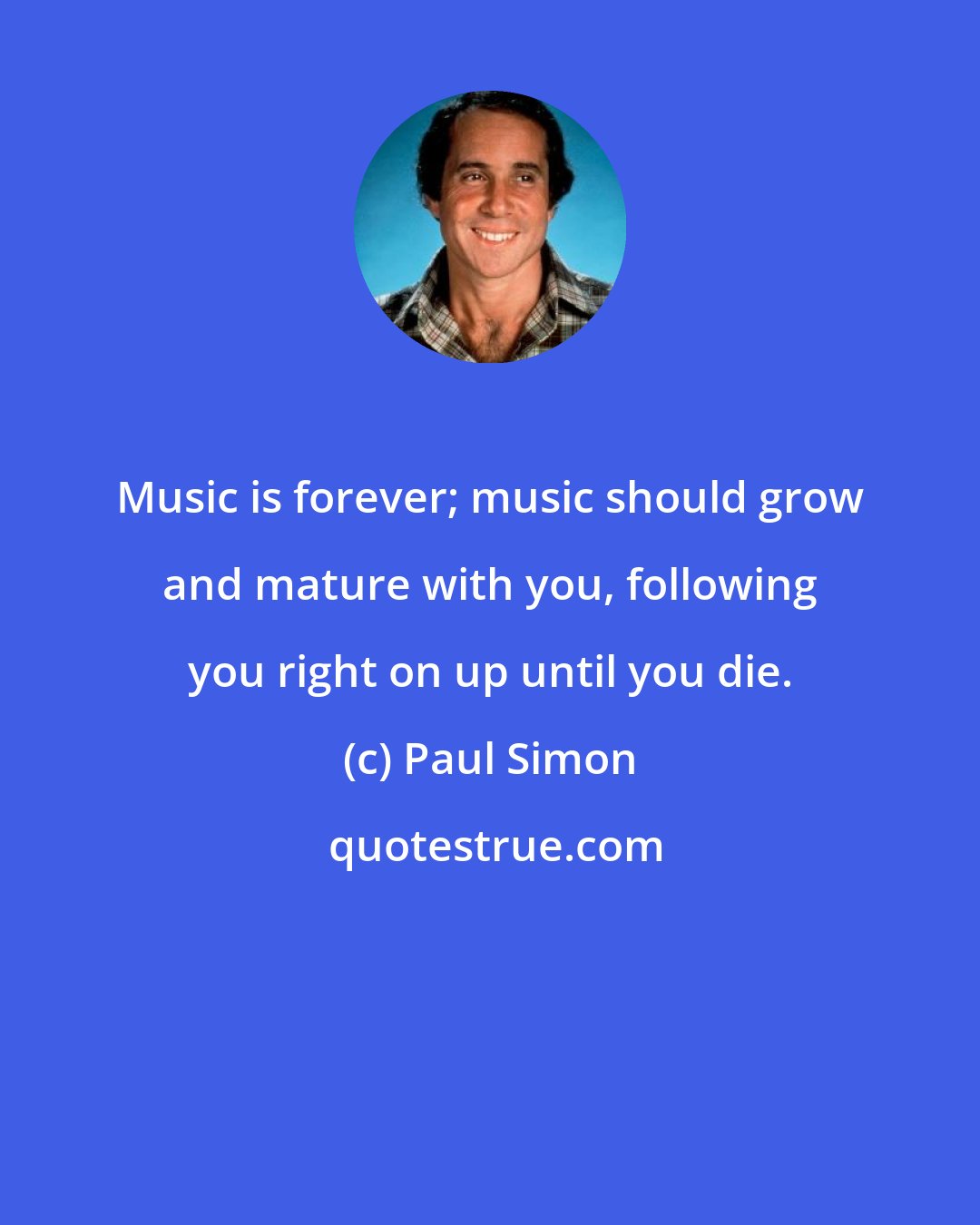 Paul Simon: Music is forever; music should grow and mature with you, following you right on up until you die.