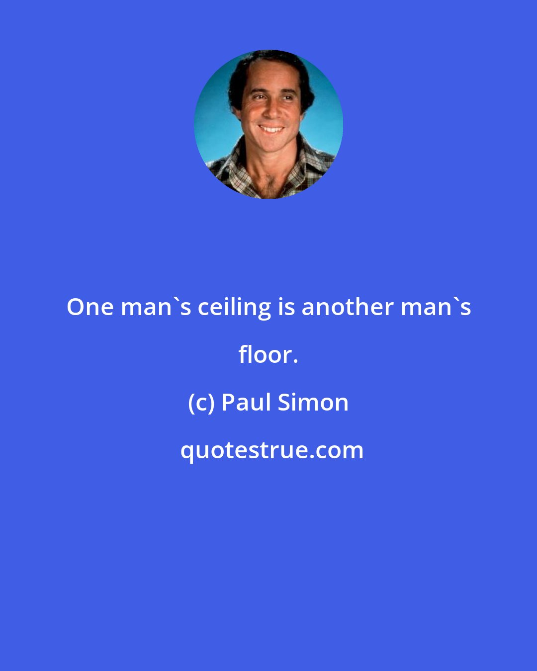 Paul Simon: One man's ceiling is another man's floor.