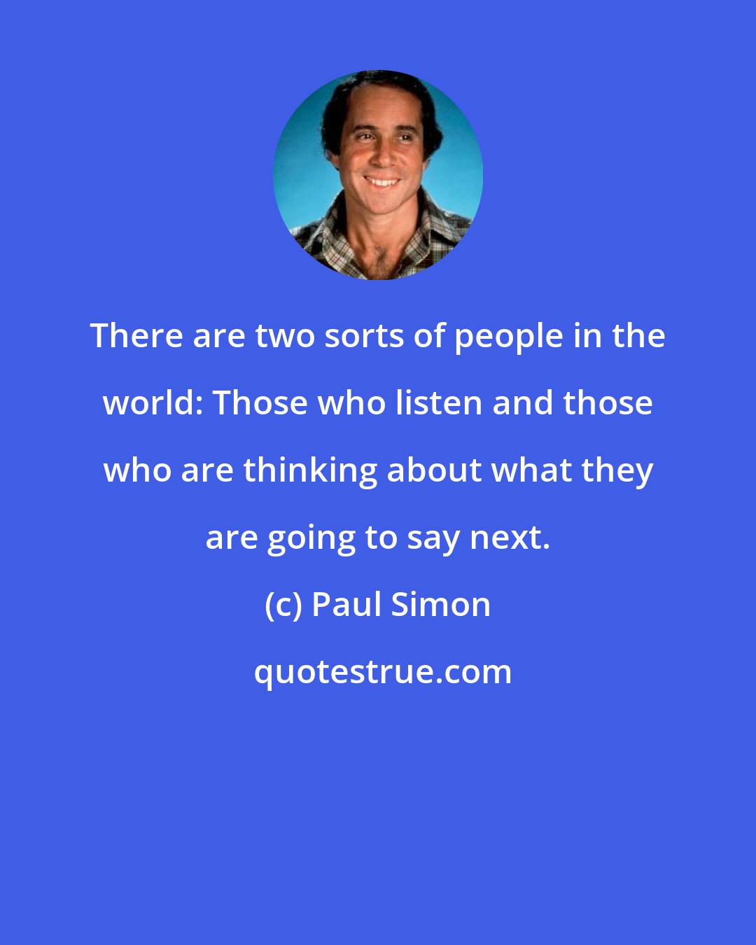 Paul Simon: There are two sorts of people in the world: Those who listen and those who are thinking about what they are going to say next.