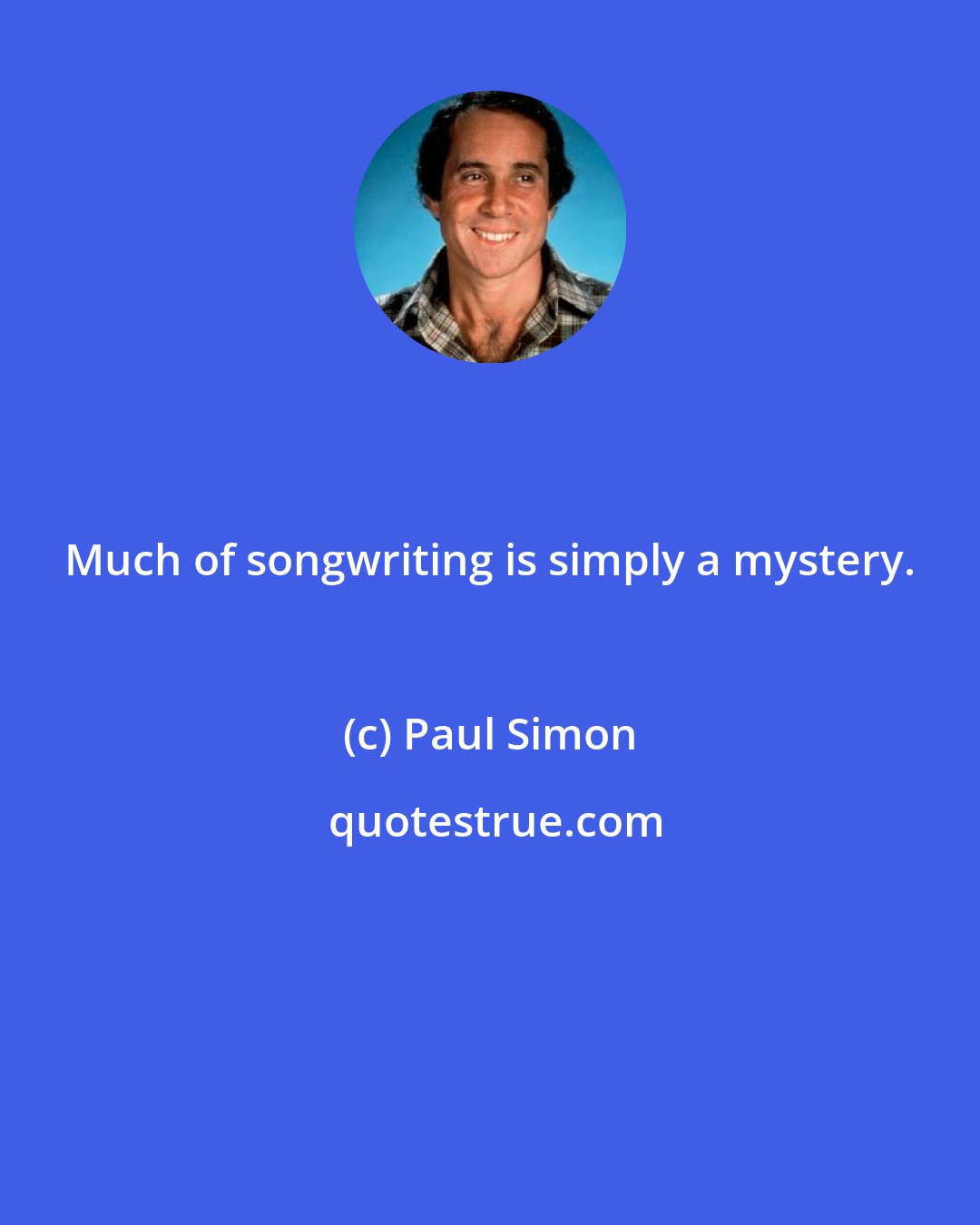 Paul Simon: Much of songwriting is simply a mystery.