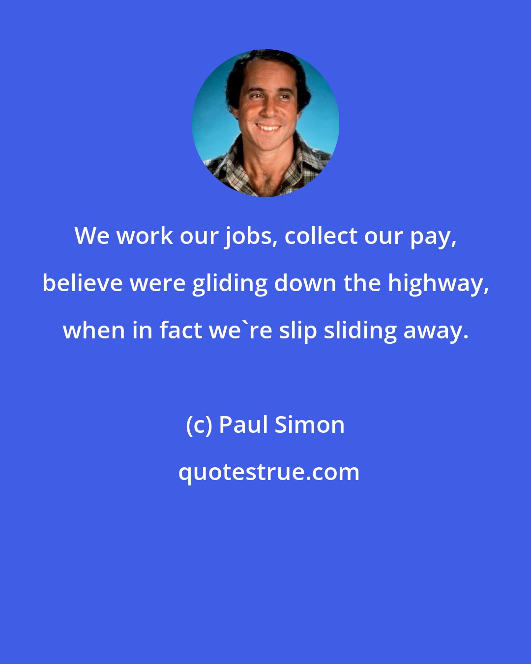 Paul Simon: We work our jobs, collect our pay, believe were gliding down the highway, when in fact we're slip sliding away.