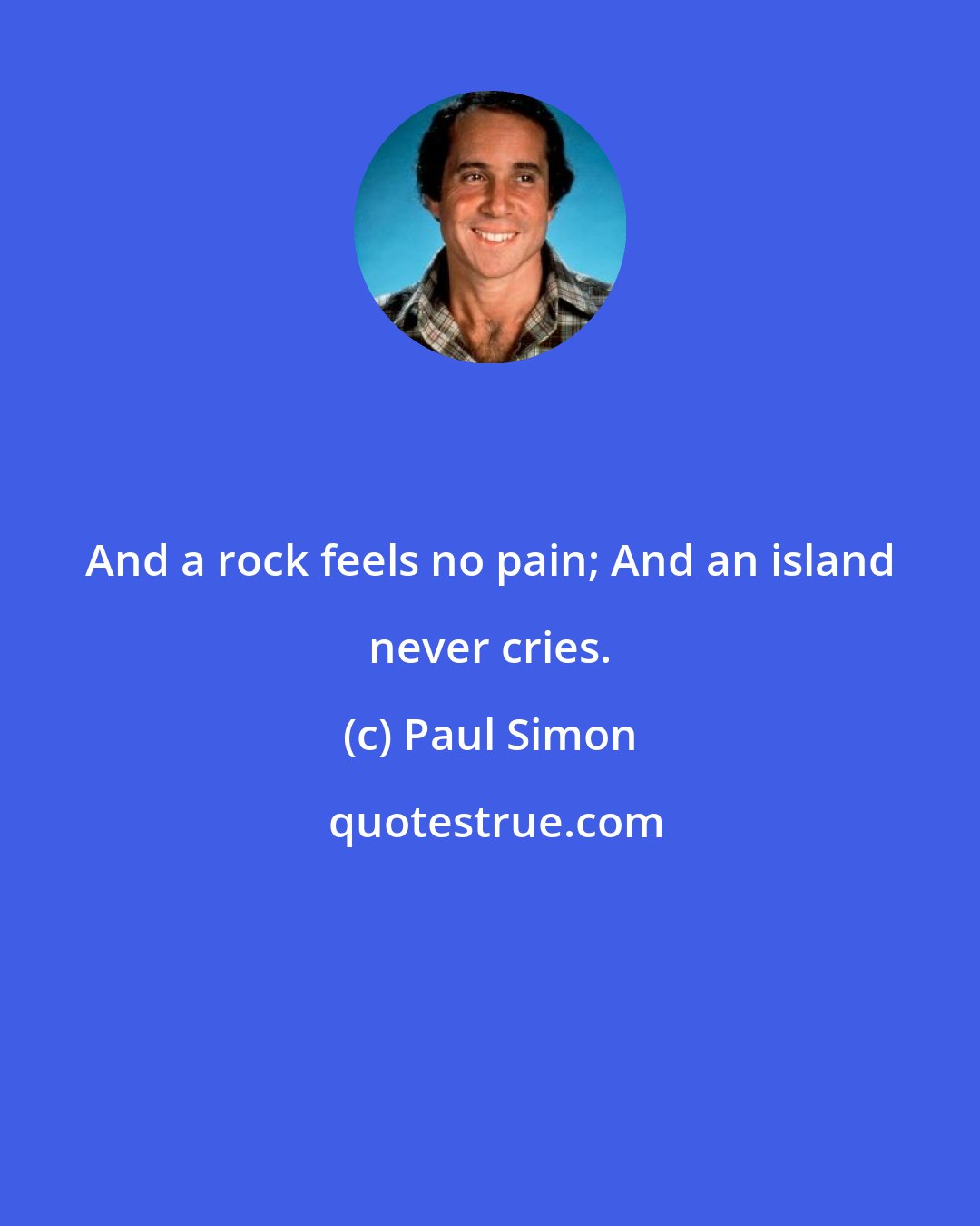 Paul Simon: And a rock feels no pain; And an island never cries.
