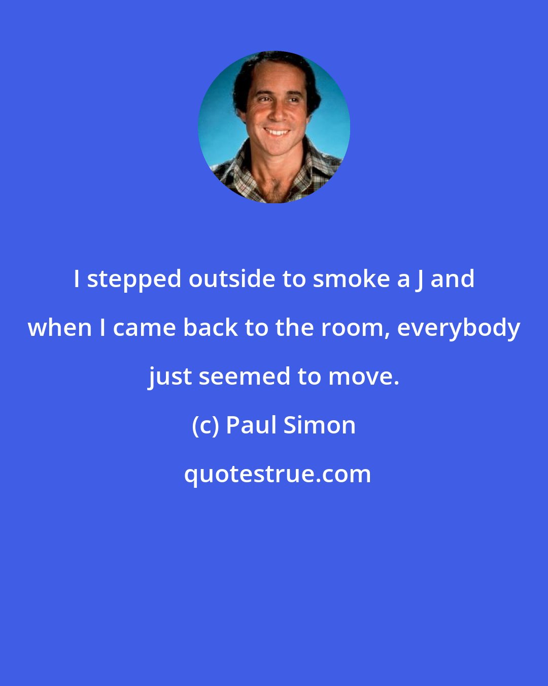 Paul Simon: I stepped outside to smoke a J and when I came back to the room, everybody just seemed to move.