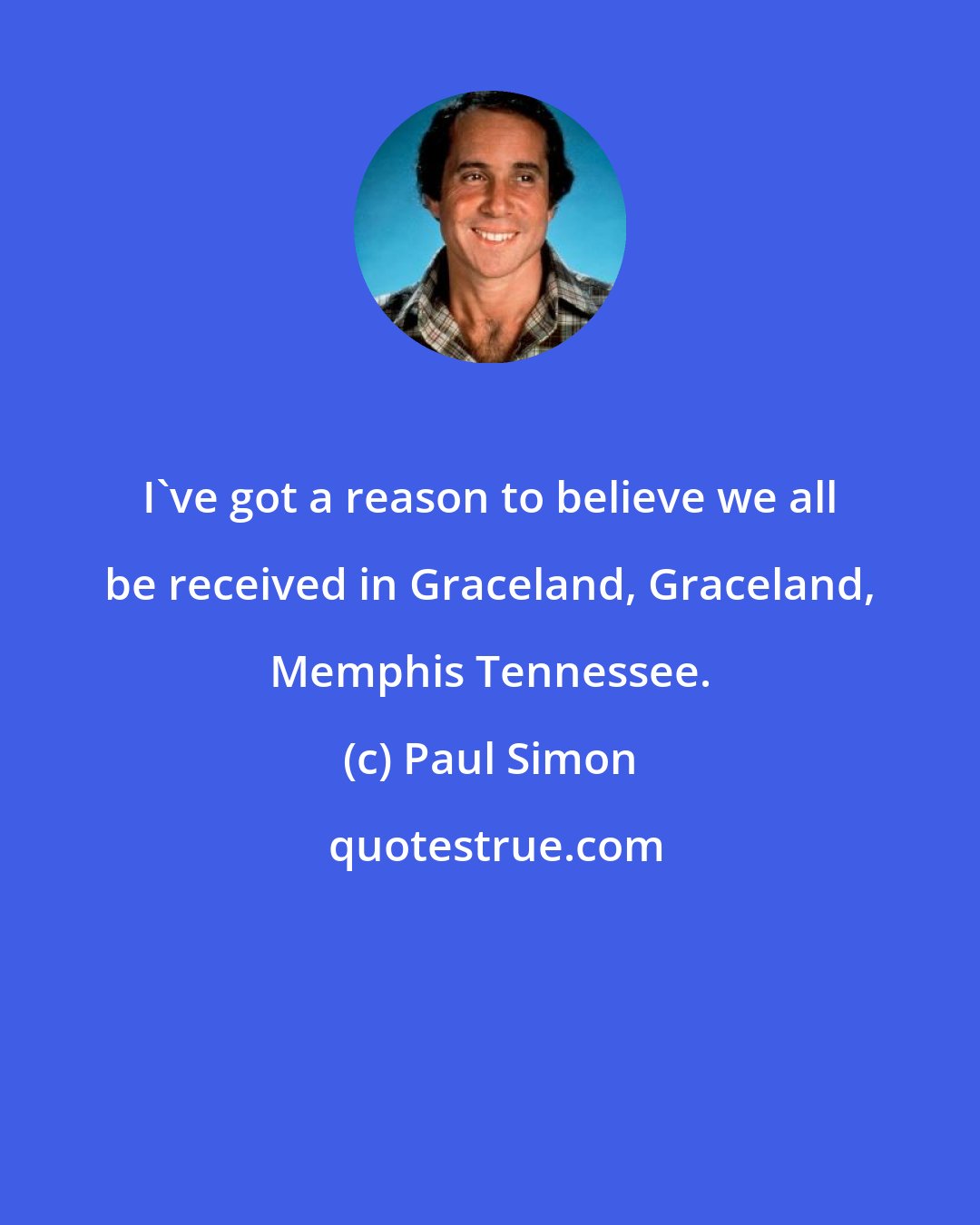 Paul Simon: I've got a reason to believe we all be received in Graceland, Graceland, Memphis Tennessee.