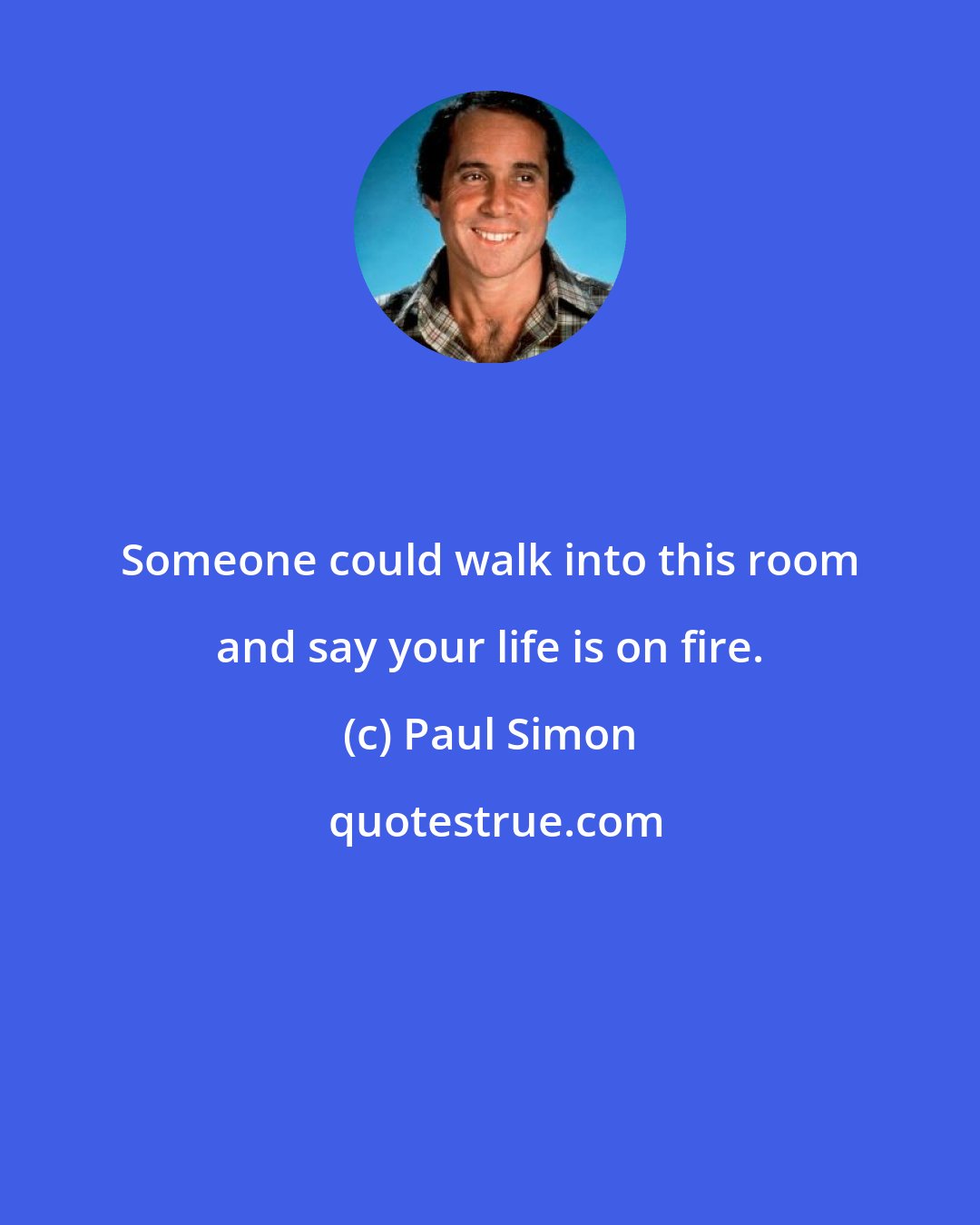 Paul Simon: Someone could walk into this room and say your life is on fire.