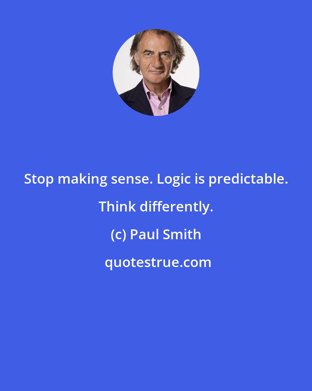 Paul Smith: Stop making sense. Logic is predictable. Think differently.