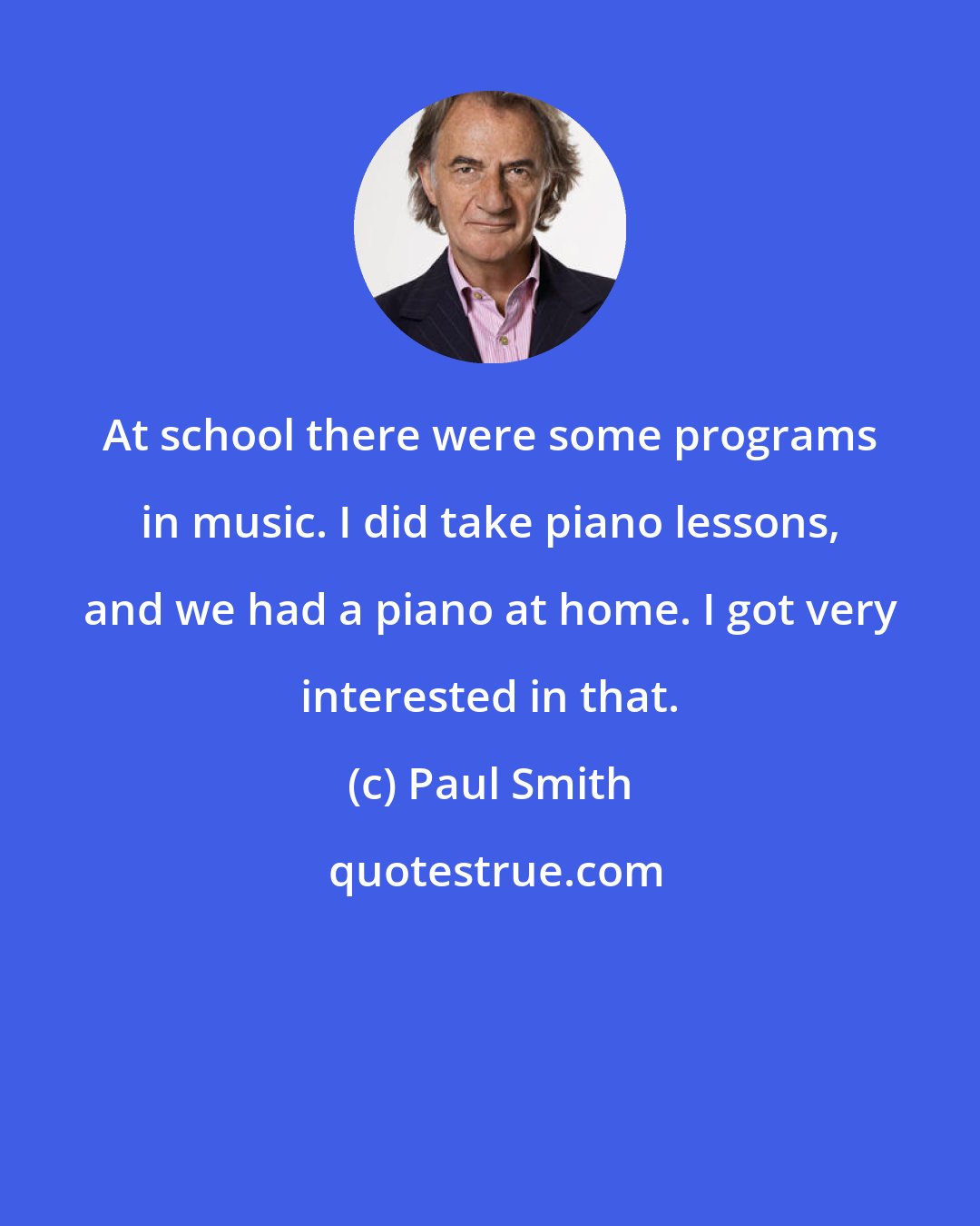 Paul Smith: At school there were some programs in music. I did take piano lessons, and we had a piano at home. I got very interested in that.