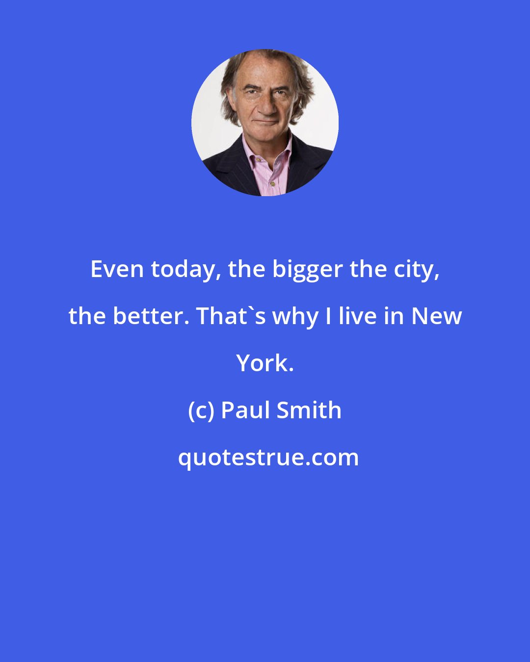 Paul Smith: Even today, the bigger the city, the better. That's why I live in New York.