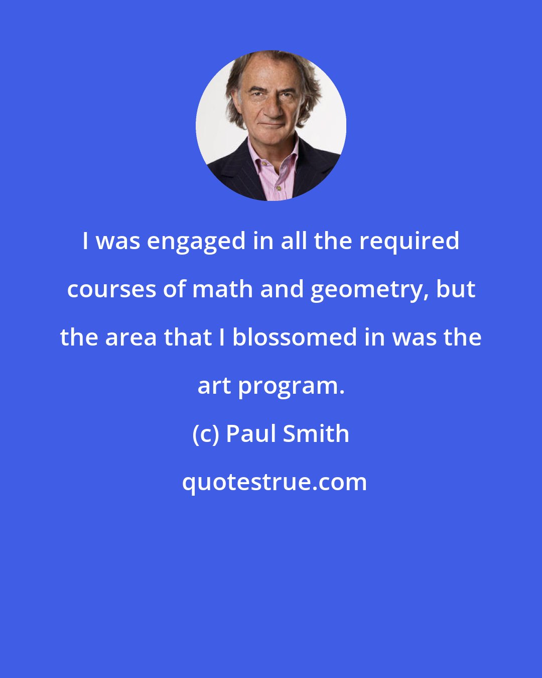 Paul Smith: I was engaged in all the required courses of math and geometry, but the area that I blossomed in was the art program.