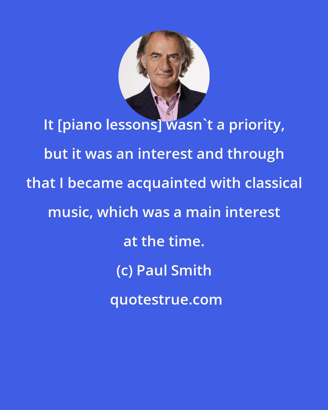 Paul Smith: It [piano lessons] wasn't a priority, but it was an interest and through that I became acquainted with classical music, which was a main interest at the time.