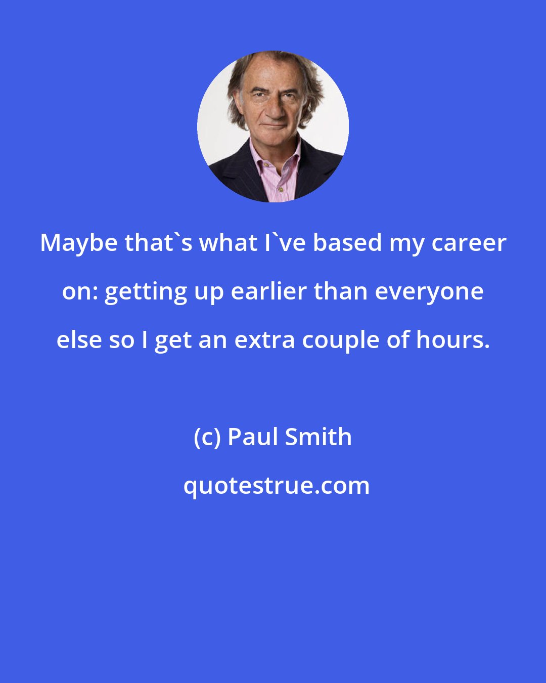 Paul Smith: Maybe that's what I've based my career on: getting up earlier than everyone else so I get an extra couple of hours.