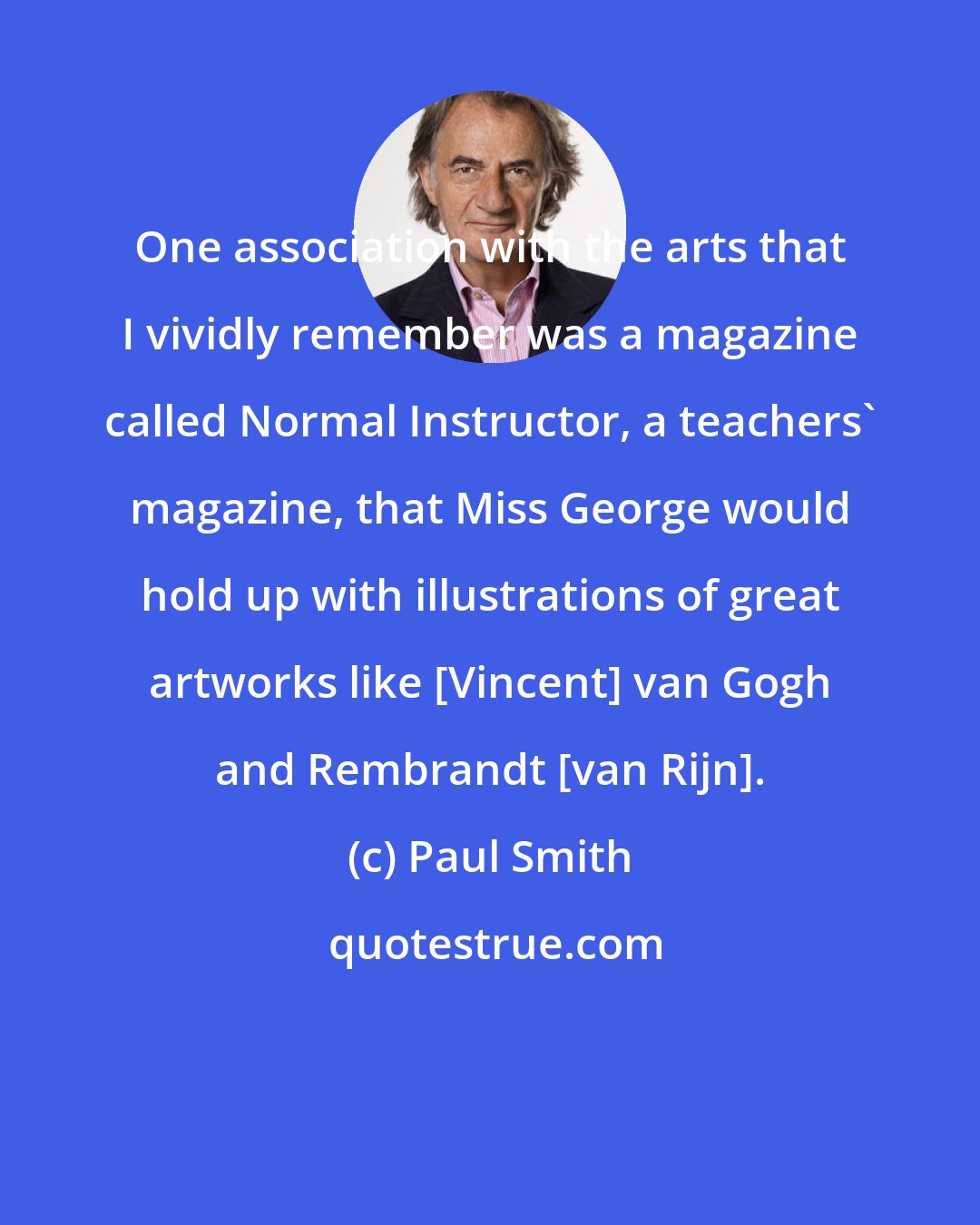 Paul Smith: One association with the arts that I vividly remember was a magazine called Normal Instructor, a teachers' magazine, that Miss George would hold up with illustrations of great artworks like [Vincent] van Gogh and Rembrandt [van Rijn].