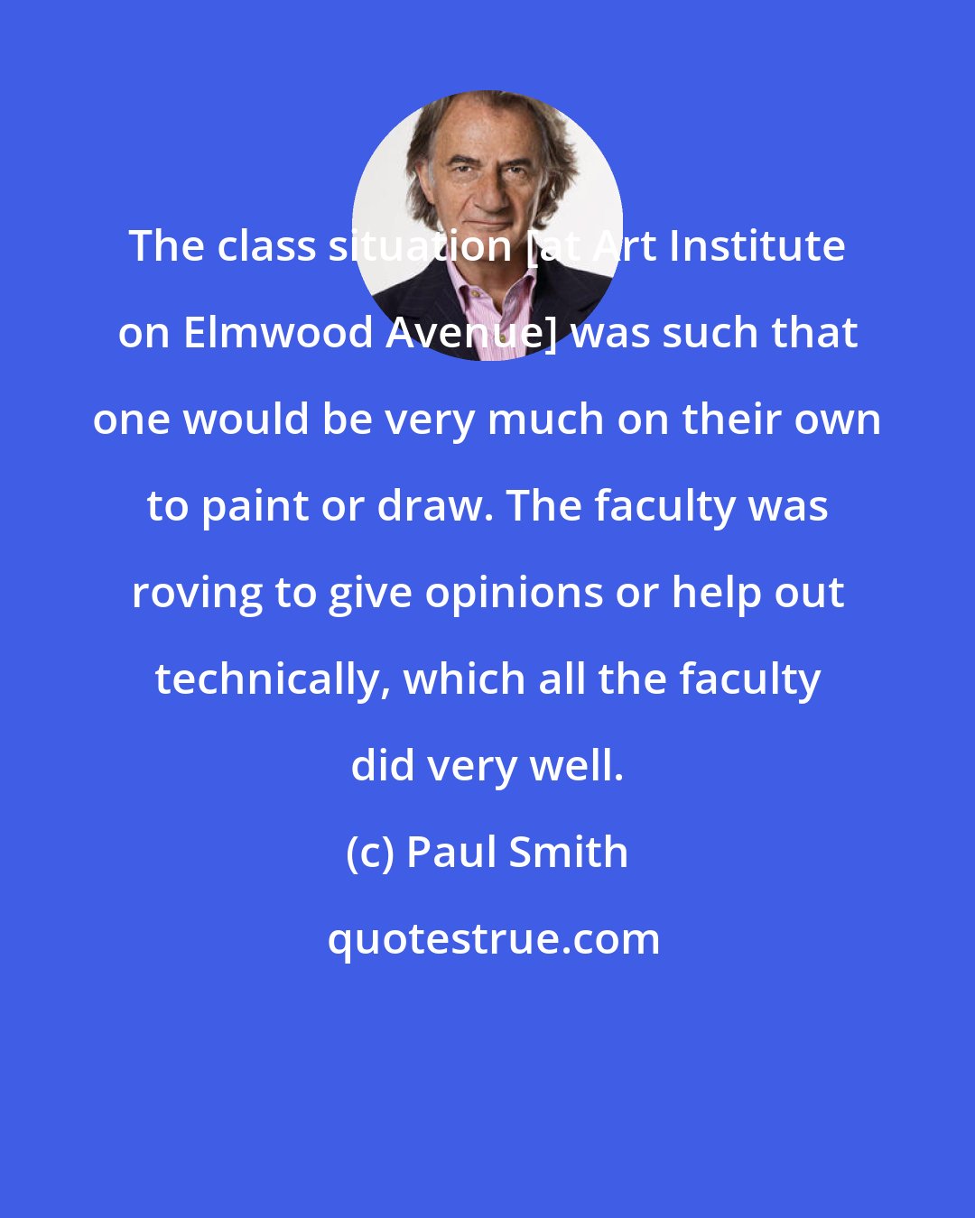 Paul Smith: The class situation [at Art Institute on Elmwood Avenue] was such that one would be very much on their own to paint or draw. The faculty was roving to give opinions or help out technically, which all the faculty did very well.