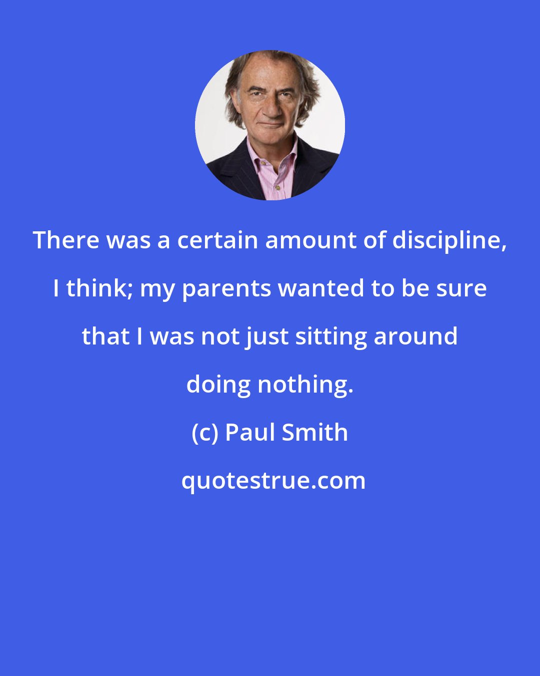 Paul Smith: There was a certain amount of discipline, I think; my parents wanted to be sure that I was not just sitting around doing nothing.