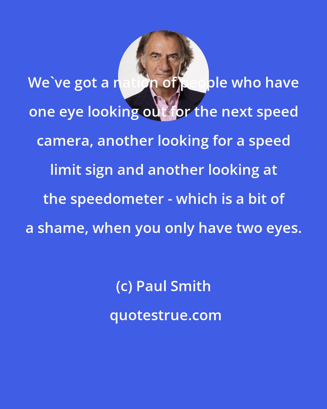 Paul Smith: We've got a nation of people who have one eye looking out for the next speed camera, another looking for a speed limit sign and another looking at the speedometer - which is a bit of a shame, when you only have two eyes.