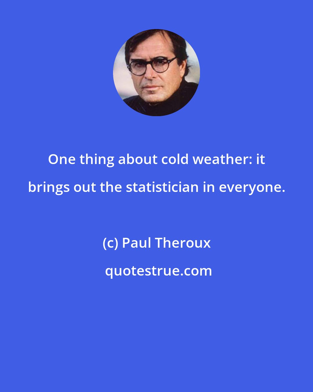 Paul Theroux: One thing about cold weather: it brings out the statistician in everyone.