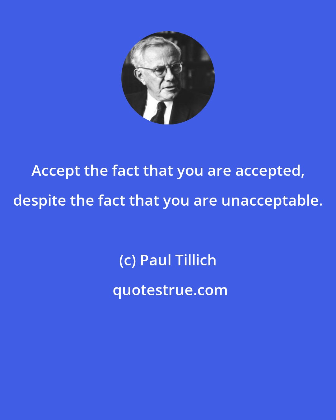 Paul Tillich: Accept the fact that you are accepted, despite the fact that you are unacceptable.