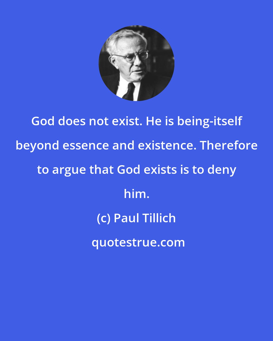 Paul Tillich: God does not exist. He is being-itself beyond essence and existence. Therefore to argue that God exists is to deny him.