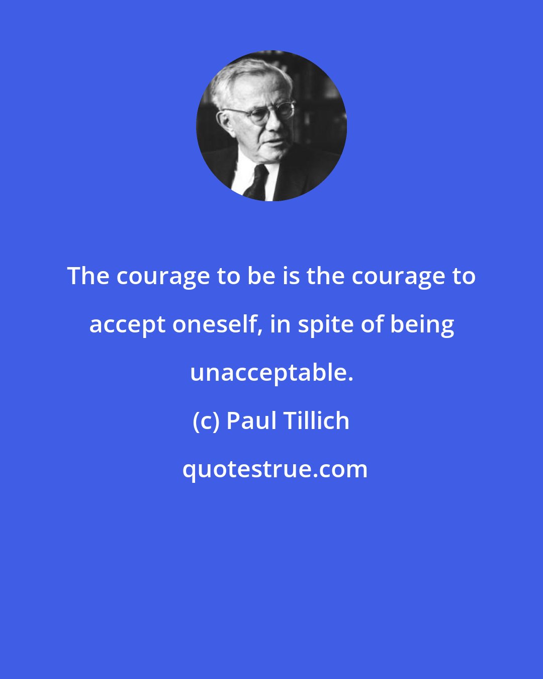 Paul Tillich: The courage to be is the courage to accept oneself, in spite of being unacceptable.